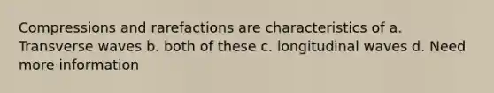 Compressions and rarefactions are characteristics of a. Transverse waves b. both of these c. longitudinal waves d. Need more information