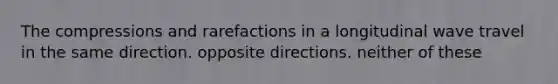 The compressions and rarefactions in a longitudinal wave travel in the same direction. opposite directions. neither of these
