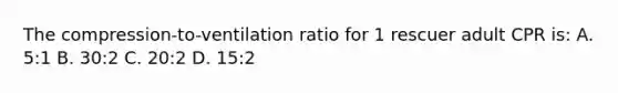 The compression-to-ventilation ratio for 1 rescuer adult CPR is: A. 5:1 B. 30:2 C. 20:2 D. 15:2