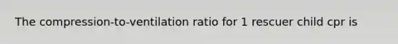 The compression-to-ventilation ratio for 1 rescuer child cpr is