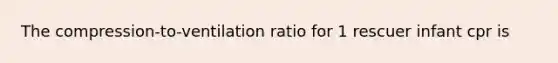 The compression-to-ventilation ratio for 1 rescuer infant cpr is