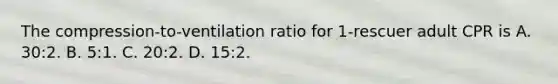 The compression-to-ventilation ratio for 1-rescuer adult CPR is A. 30:2. B. 5:1. C. 20:2. D. 15:2.