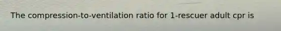 The compression-to-ventilation ratio for 1-rescuer adult cpr is