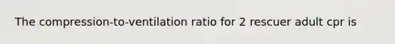 The compression-to-ventilation ratio for 2 rescuer adult cpr is