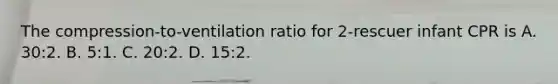 The compression-to-ventilation ratio for 2-rescuer infant CPR is A. 30:2. B. 5:1. C. 20:2. D. 15:2.