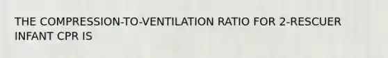 THE COMPRESSION-TO-VENTILATION RATIO FOR 2-RESCUER INFANT CPR IS