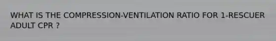 WHAT IS THE COMPRESSION-VENTILATION RATIO FOR 1-RESCUER ADULT CPR ?