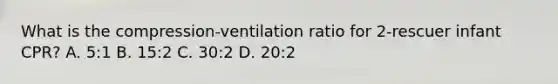 What is the compression-ventilation ratio for 2-rescuer infant CPR? A. 5:1 B. 15:2 C. 30:2 D. 20:2