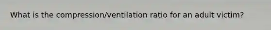 What is the compression/ventilation ratio for an adult victim?