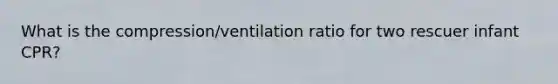 What is the compression/ventilation ratio for two rescuer infant CPR?