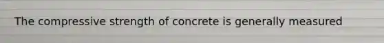 The compressive strength of concrete is generally measured