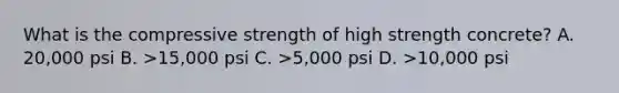 What is the compressive strength of high strength concrete? A. 20,000 psi B. >15,000 psi C. >5,000 psi D. >10,000 psi