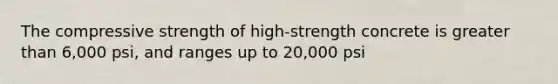 The compressive strength of high-strength concrete is greater than 6,000 psi, and ranges up to 20,000 psi