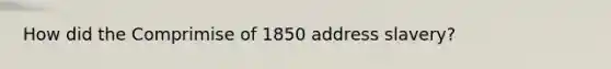 How did the Comprimise of 1850 address slavery?