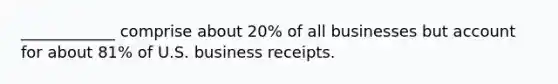 ____________ comprise about 20% of all businesses but account for about 81% of U.S. business receipts.