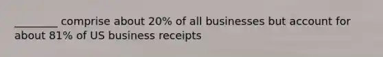 ________ comprise about 20% of all businesses but account for about 81% of US business receipts