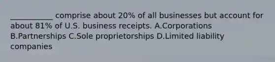 ___________ comprise about 20% of all businesses but account for about 81% of U.S. business receipts. A.Corporations B.Partnerships C.Sole proprietorships D.Limited liability companies