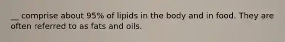 __ comprise about 95% of lipids in the body and in food. They are often referred to as fats and oils.