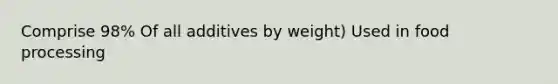 Comprise 98% Of all additives by weight) Used in food processing