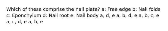 Which of these comprise the nail plate? a: Free edge b: Nail folds c: Eponchyium d: Nail root e: Nail body a, d, e a, b, d, e a, b, c, e a, c, d, e a, b, e