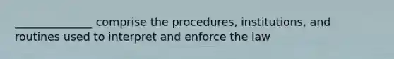 ______________ comprise the procedures, institutions, and routines used to interpret and enforce the law