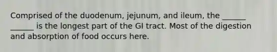 Comprised of the duodenum, jejunum, and ileum, the ______ ______ is the longest part of the GI tract. Most of the digestion and absorption of food occurs here.