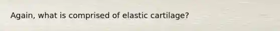 Again, what is comprised of elastic cartilage?