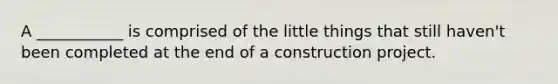 A ___________ is comprised of the little things that still haven't been completed at the end of a construction project.