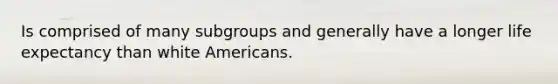 Is comprised of many subgroups and generally have a longer life expectancy than white Americans.