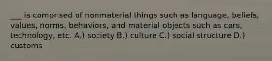 ___ is comprised of nonmaterial things such as language, beliefs, values, norms, behaviors, and material objects such as cars, technology, etc. A.) society B.) culture C.) social structure D.) customs