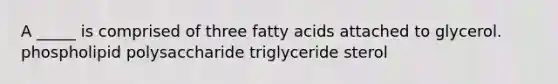 A _____ is comprised of three fatty acids attached to glycerol. phospholipid polysaccharide triglyceride sterol