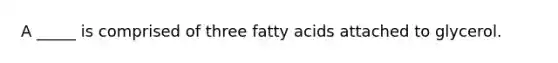 A _____ is comprised of three fatty acids attached to glycerol.