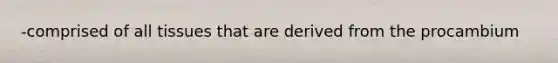 -comprised of all tissues that are derived from the procambium