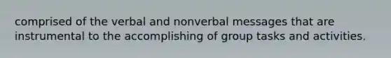 comprised of the verbal and nonverbal messages that are instrumental to the accomplishing of group tasks and activities.