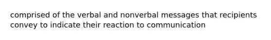 comprised of the verbal and nonverbal messages that recipients convey to indicate their reaction to communication