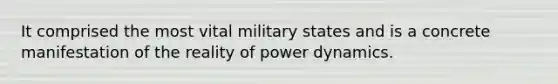 It comprised the most vital military states and is a concrete manifestation of the reality of power dynamics.