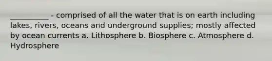 __________ - comprised of all the water that is on earth including lakes, rivers, oceans and underground supplies; mostly affected by ocean currents a. Lithosphere b. Biosphere c. Atmosphere d. Hydrosphere