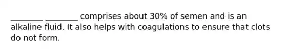 ________ ________ comprises about 30% of semen and is an alkaline fluid. It also helps with coagulations to ensure that clots do not form.