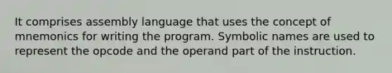 It comprises assembly language that uses the concept of mnemonics for writing the program. Symbolic names are used to represent the opcode and the operand part of the instruction.