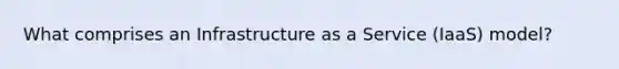 What comprises an Infrastructure as a Service (IaaS) model?