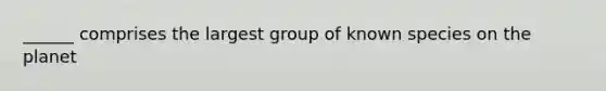 ______ comprises the largest group of known species on the planet