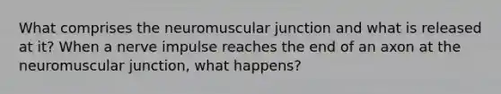 What comprises the neuromuscular junction and what is released at it? When a nerve impulse reaches the end of an axon at the neuromuscular junction, what happens?