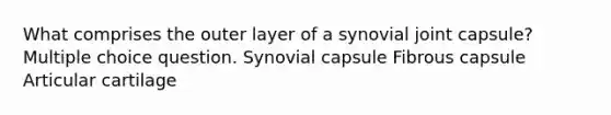 What comprises the outer layer of a synovial joint capsule? Multiple choice question. Synovial capsule Fibrous capsule Articular cartilage