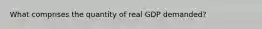 What comprises the quantity of real GDP demanded?