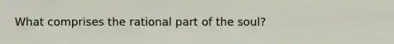 What comprises the rational part of the soul?