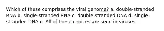 Which of these comprises the viral genome? a. double-stranded RNA b. single-stranded RNA c. double-stranded DNA d. single-stranded DNA e. All of these choices are seen in viruses.