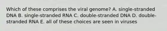 Which of these comprises the viral genome? A. single-stranded DNA B. single-stranded RNA C. double-stranded DNA D. double-stranded RNA E. all of these choices are seen in viruses