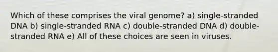 Which of these comprises the viral genome? a) single-stranded DNA b) single-stranded RNA c) double-stranded DNA d) double-stranded RNA e) All of these choices are seen in viruses.