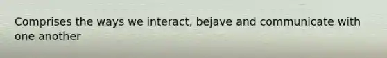 Comprises the ways we interact, bejave and communicate with one another