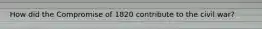 How did the Compromise of 1820 contribute to the civil war?